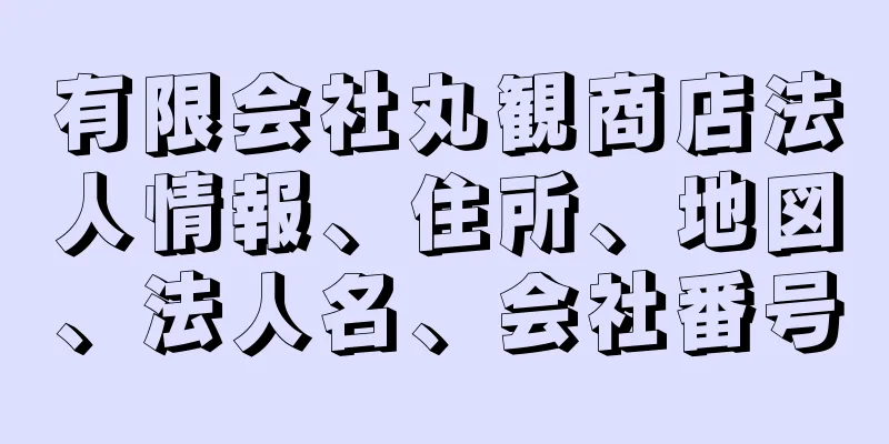 有限会社丸観商店法人情報、住所、地図、法人名、会社番号