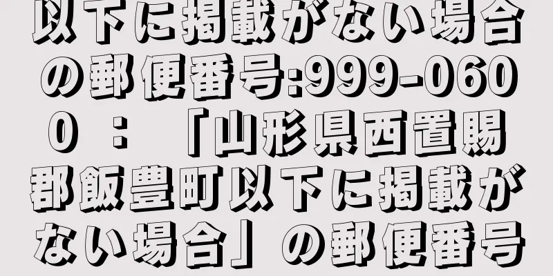 以下に掲載がない場合の郵便番号:999-0600 ： 「山形県西置賜郡飯豊町以下に掲載がない場合」の郵便番号