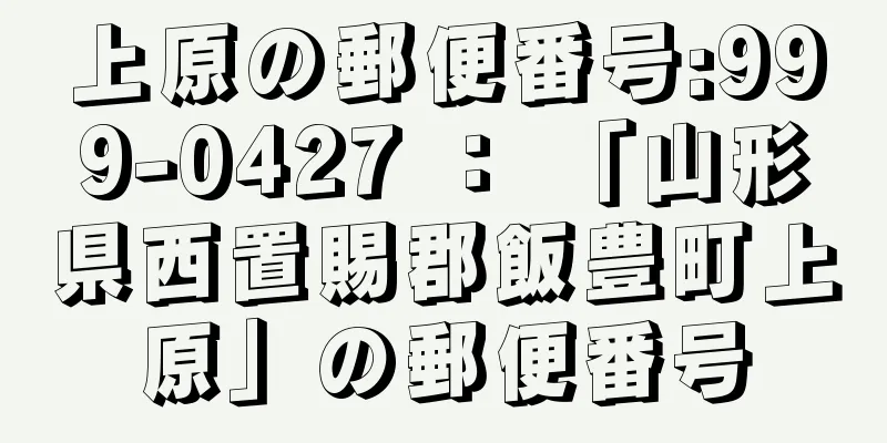 上原の郵便番号:999-0427 ： 「山形県西置賜郡飯豊町上原」の郵便番号