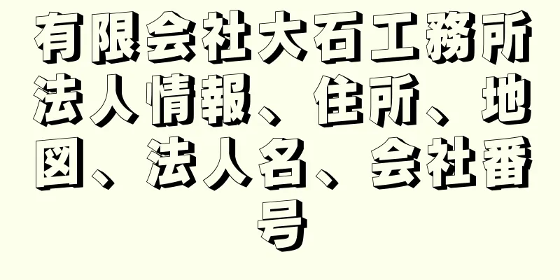 有限会社大石工務所法人情報、住所、地図、法人名、会社番号