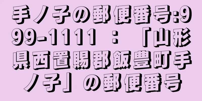 手ノ子の郵便番号:999-1111 ： 「山形県西置賜郡飯豊町手ノ子」の郵便番号