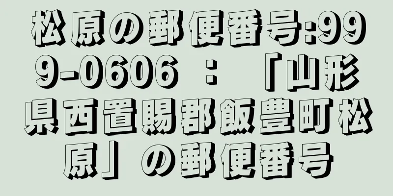 松原の郵便番号:999-0606 ： 「山形県西置賜郡飯豊町松原」の郵便番号