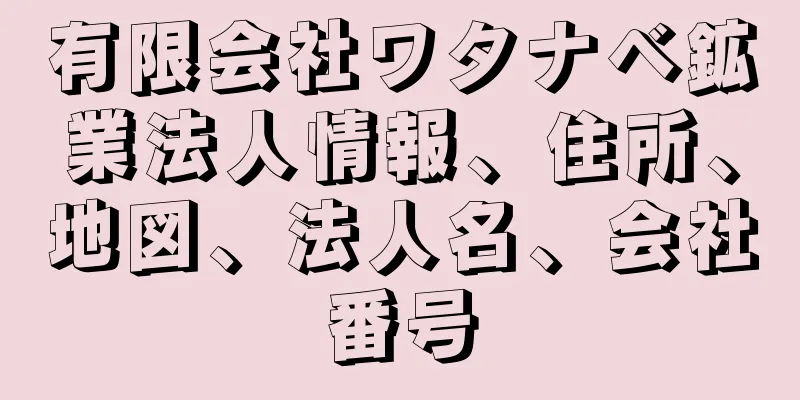 有限会社ワタナベ鉱業法人情報、住所、地図、法人名、会社番号