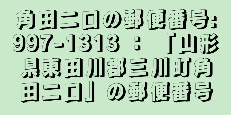 角田二口の郵便番号:997-1313 ： 「山形県東田川郡三川町角田二口」の郵便番号