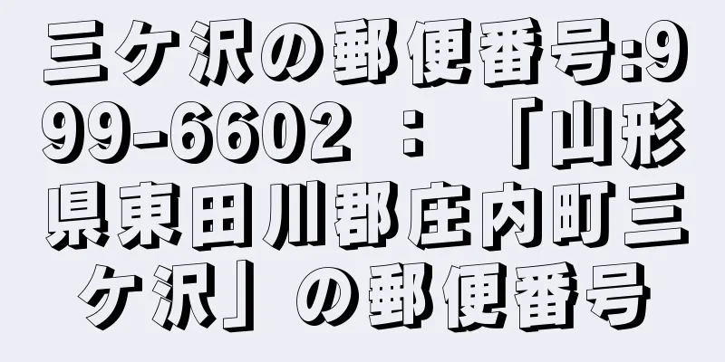 三ケ沢の郵便番号:999-6602 ： 「山形県東田川郡庄内町三ケ沢」の郵便番号