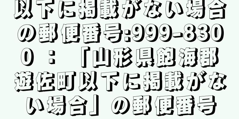 以下に掲載がない場合の郵便番号:999-8300 ： 「山形県飽海郡遊佐町以下に掲載がない場合」の郵便番号