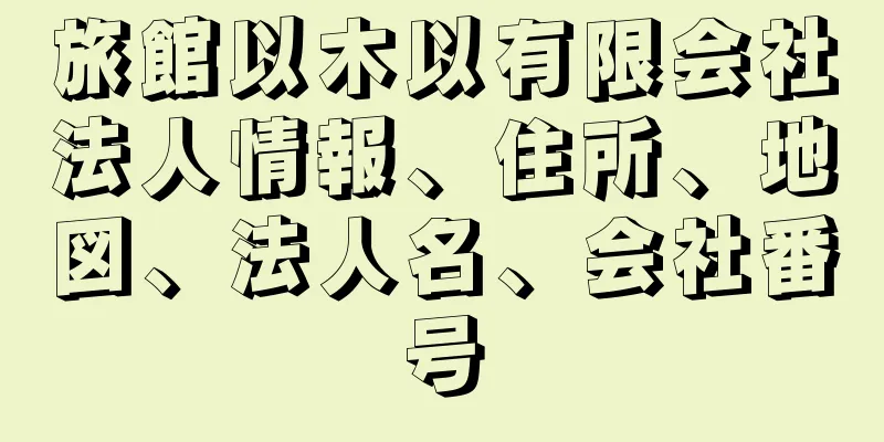 旅館以木以有限会社法人情報、住所、地図、法人名、会社番号