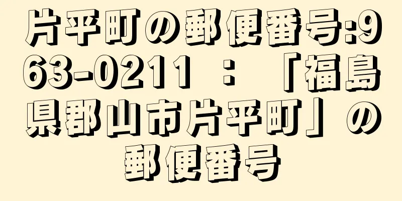 片平町の郵便番号:963-0211 ： 「福島県郡山市片平町」の郵便番号