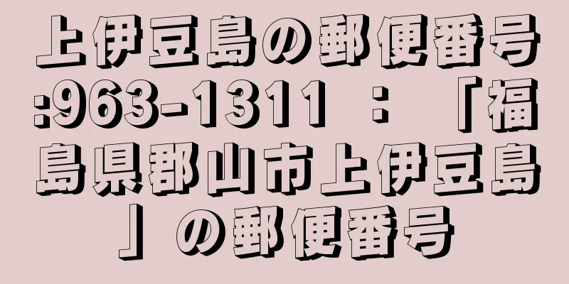 上伊豆島の郵便番号:963-1311 ： 「福島県郡山市上伊豆島」の郵便番号