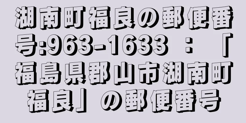 湖南町福良の郵便番号:963-1633 ： 「福島県郡山市湖南町福良」の郵便番号