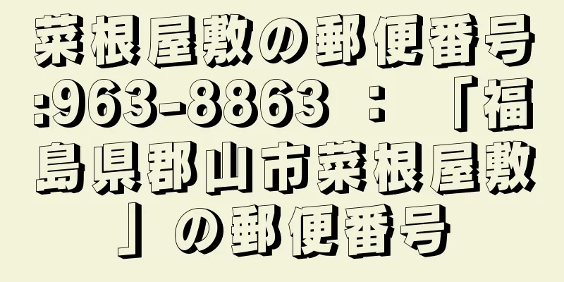 菜根屋敷の郵便番号:963-8863 ： 「福島県郡山市菜根屋敷」の郵便番号