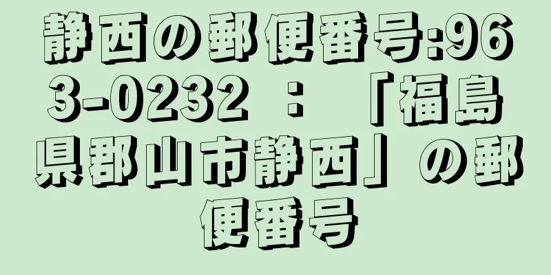 静西の郵便番号:963-0232 ： 「福島県郡山市静西」の郵便番号