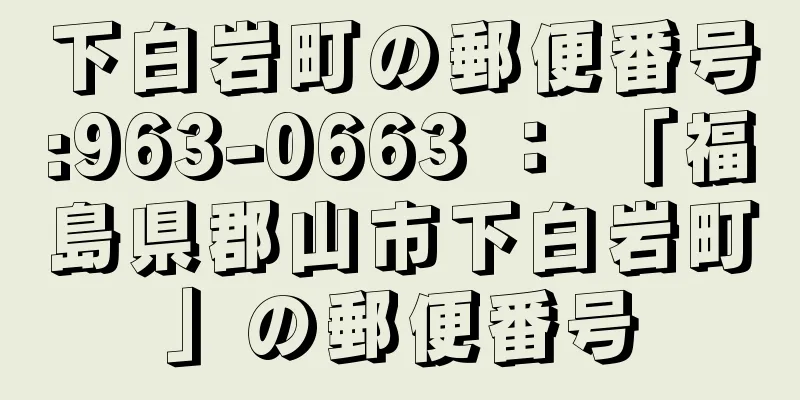 下白岩町の郵便番号:963-0663 ： 「福島県郡山市下白岩町」の郵便番号