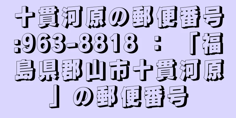 十貫河原の郵便番号:963-8818 ： 「福島県郡山市十貫河原」の郵便番号