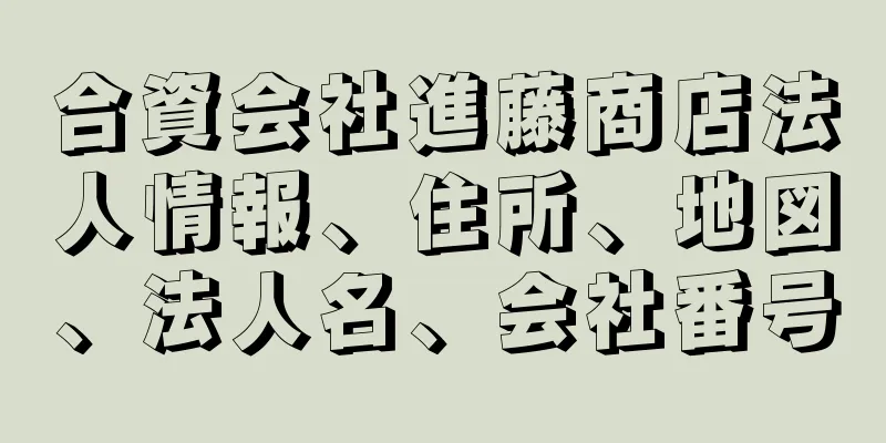 合資会社進藤商店法人情報、住所、地図、法人名、会社番号