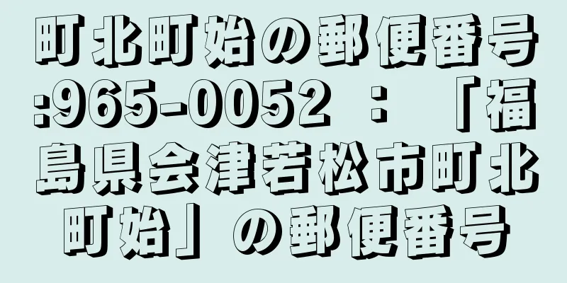 町北町始の郵便番号:965-0052 ： 「福島県会津若松市町北町始」の郵便番号