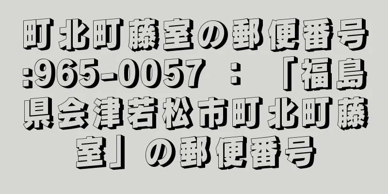 町北町藤室の郵便番号:965-0057 ： 「福島県会津若松市町北町藤室」の郵便番号