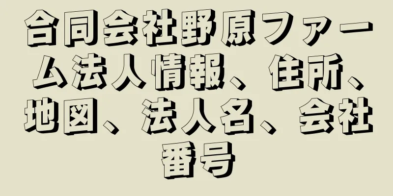 合同会社野原ファーム法人情報、住所、地図、法人名、会社番号