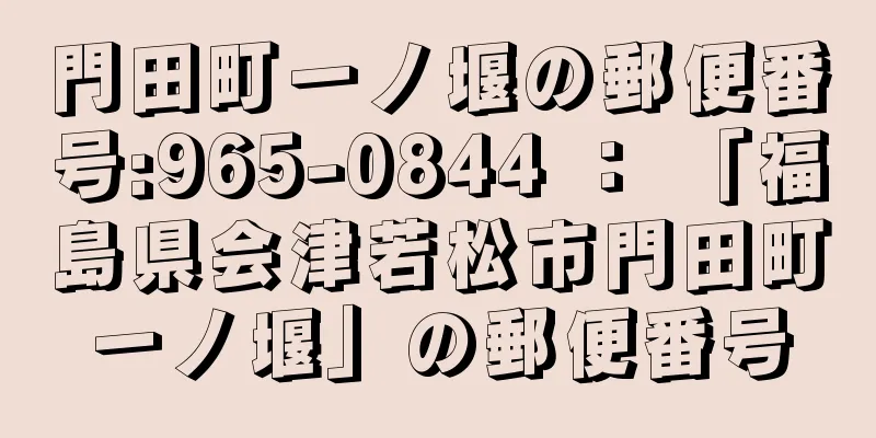 門田町一ノ堰の郵便番号:965-0844 ： 「福島県会津若松市門田町一ノ堰」の郵便番号