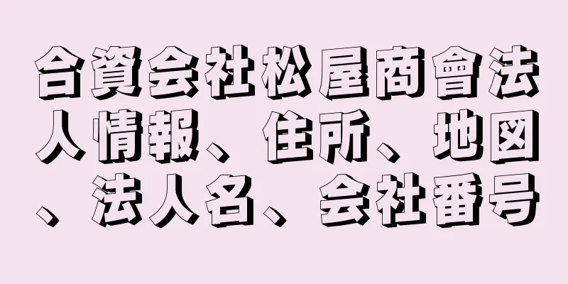 合資会社松屋商會法人情報、住所、地図、法人名、会社番号