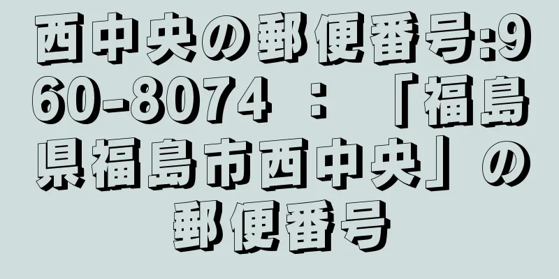 西中央の郵便番号:960-8074 ： 「福島県福島市西中央」の郵便番号