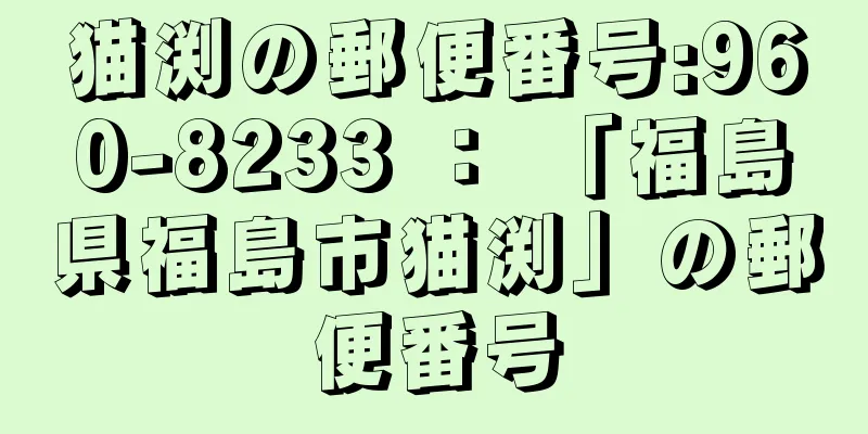 猫渕の郵便番号:960-8233 ： 「福島県福島市猫渕」の郵便番号