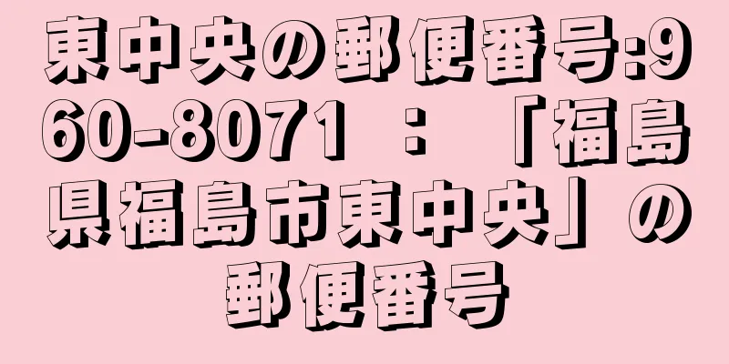 東中央の郵便番号:960-8071 ： 「福島県福島市東中央」の郵便番号