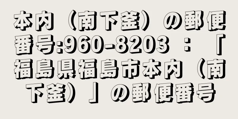 本内（南下釜）の郵便番号:960-8203 ： 「福島県福島市本内（南下釜）」の郵便番号