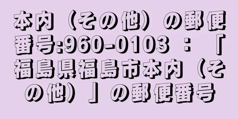 本内（その他）の郵便番号:960-0103 ： 「福島県福島市本内（その他）」の郵便番号