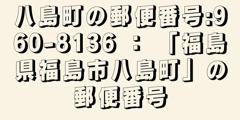 八島町の郵便番号:960-8136 ： 「福島県福島市八島町」の郵便番号