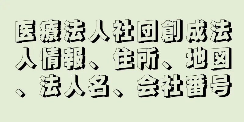 医療法人社団創成法人情報、住所、地図、法人名、会社番号