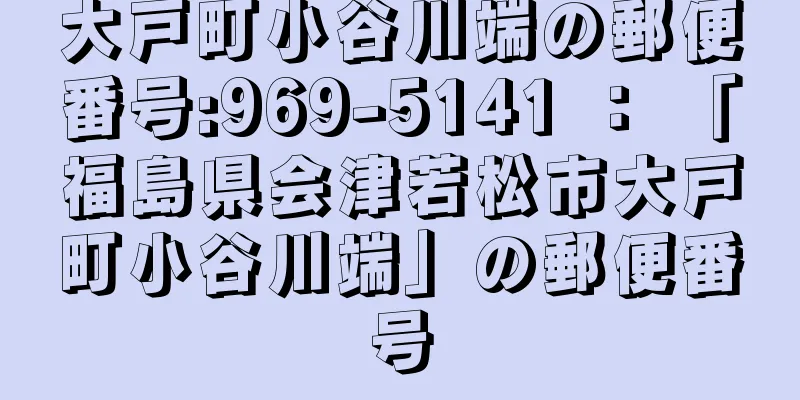 大戸町小谷川端の郵便番号:969-5141 ： 「福島県会津若松市大戸町小谷川端」の郵便番号