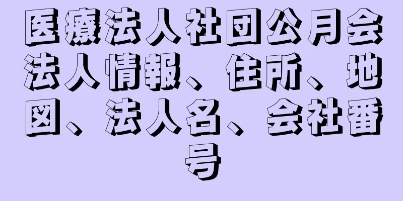 医療法人社団公月会法人情報、住所、地図、法人名、会社番号