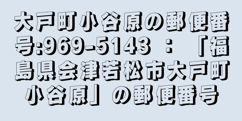 大戸町小谷原の郵便番号:969-5143 ： 「福島県会津若松市大戸町小谷原」の郵便番号