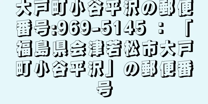 大戸町小谷平沢の郵便番号:969-5145 ： 「福島県会津若松市大戸町小谷平沢」の郵便番号