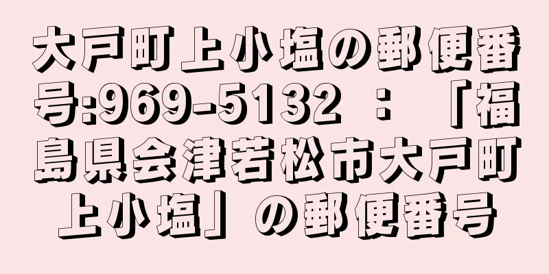 大戸町上小塩の郵便番号:969-5132 ： 「福島県会津若松市大戸町上小塩」の郵便番号