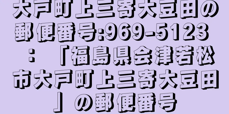 大戸町上三寄大豆田の郵便番号:969-5123 ： 「福島県会津若松市大戸町上三寄大豆田」の郵便番号