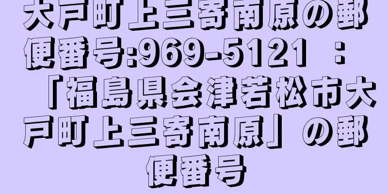 大戸町上三寄南原の郵便番号:969-5121 ： 「福島県会津若松市大戸町上三寄南原」の郵便番号