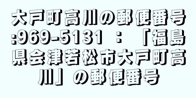 大戸町高川の郵便番号:969-5131 ： 「福島県会津若松市大戸町高川」の郵便番号