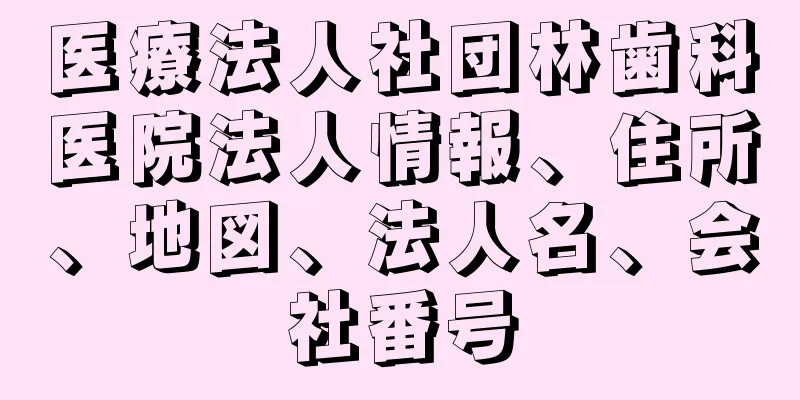 医療法人社団林歯科医院法人情報、住所、地図、法人名、会社番号