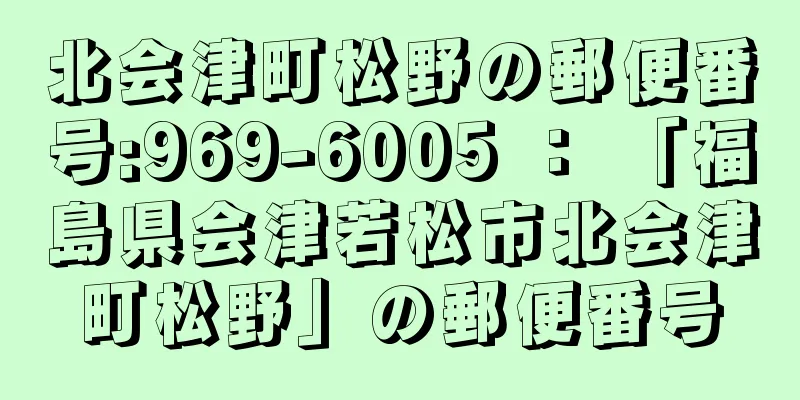 北会津町松野の郵便番号:969-6005 ： 「福島県会津若松市北会津町松野」の郵便番号