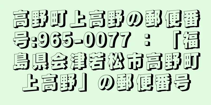 高野町上高野の郵便番号:965-0077 ： 「福島県会津若松市高野町上高野」の郵便番号