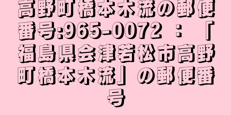 高野町橋本木流の郵便番号:965-0072 ： 「福島県会津若松市高野町橋本木流」の郵便番号