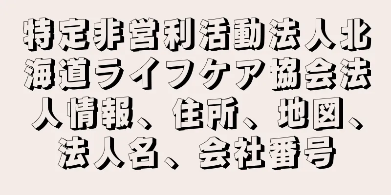 特定非営利活動法人北海道ライフケア協会法人情報、住所、地図、法人名、会社番号