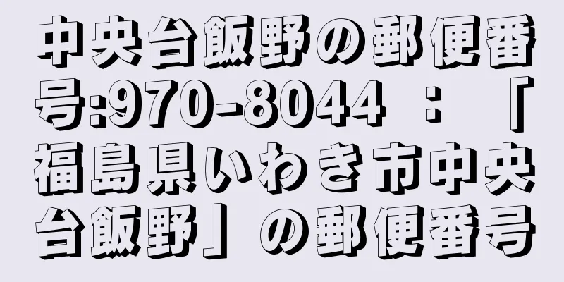 中央台飯野の郵便番号:970-8044 ： 「福島県いわき市中央台飯野」の郵便番号