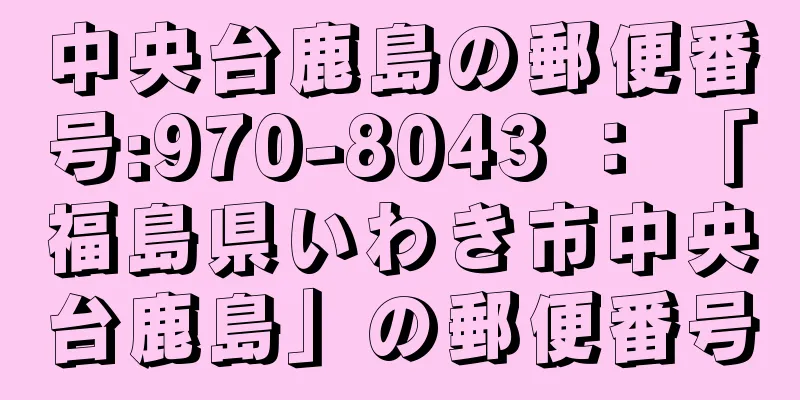 中央台鹿島の郵便番号:970-8043 ： 「福島県いわき市中央台鹿島」の郵便番号