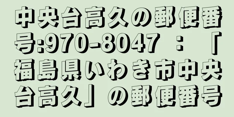 中央台高久の郵便番号:970-8047 ： 「福島県いわき市中央台高久」の郵便番号