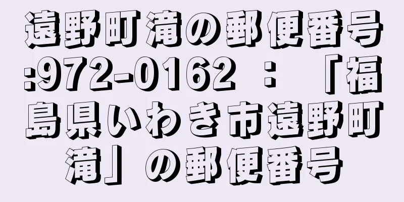 遠野町滝の郵便番号:972-0162 ： 「福島県いわき市遠野町滝」の郵便番号