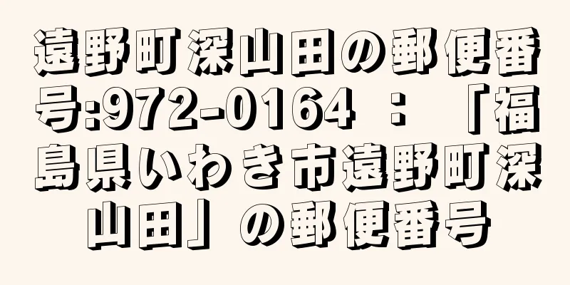 遠野町深山田の郵便番号:972-0164 ： 「福島県いわき市遠野町深山田」の郵便番号