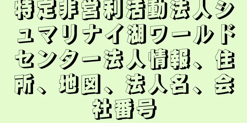 特定非営利活動法人シュマリナイ湖ワールドセンター法人情報、住所、地図、法人名、会社番号